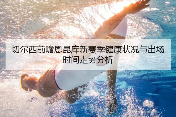 切尔西前瞻恩昆库新赛季健康状况与出场时间走势分析 | pg