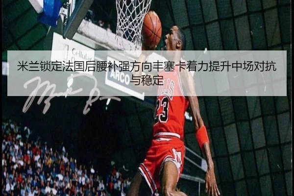 米兰锁定法国后腰补强方向丰塞卡着力提升中场对抗与稳定 | pg