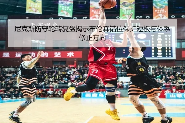 尼克斯防守轮转复盘揭示布伦森错位保护短板与体系修正方向 | pg